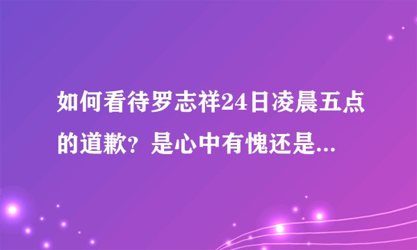 如何看待罗志祥24日凌晨五点的道歉？是心中有愧还是怕被挖出更大的瓜？