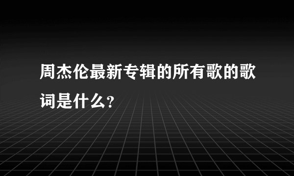 周杰伦最新专辑的所有歌的歌词是什么？