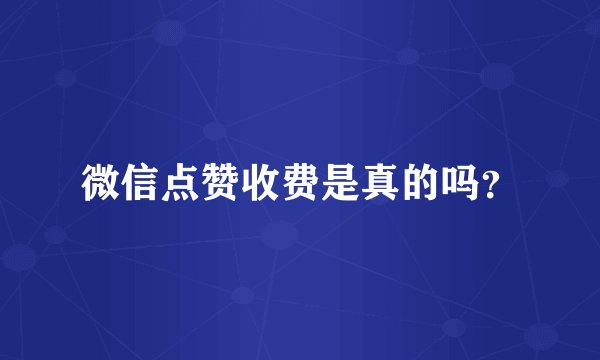 微信点赞收费是真的吗？