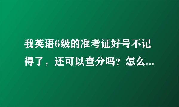 我英语6级的准考证好号不记得了,还可以查分吗?怎么查,2006年12月的,成绩出来后我们怎么查