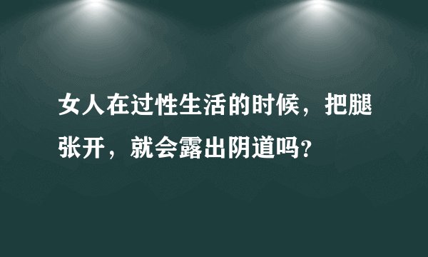 女人在过性生活的时候，把腿张开，就会露出阴道吗？