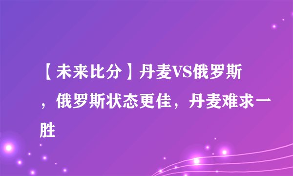 【未来比分】丹麦VS俄罗斯，俄罗斯状态更佳，丹麦难求一胜