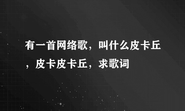 有一首网络歌，叫什么皮卡丘，皮卡皮卡丘，求歌词