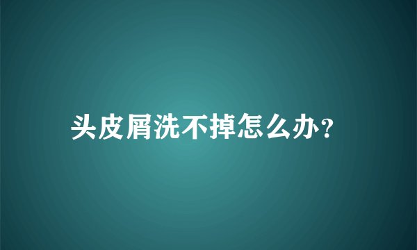 头皮屑洗不掉怎么办？