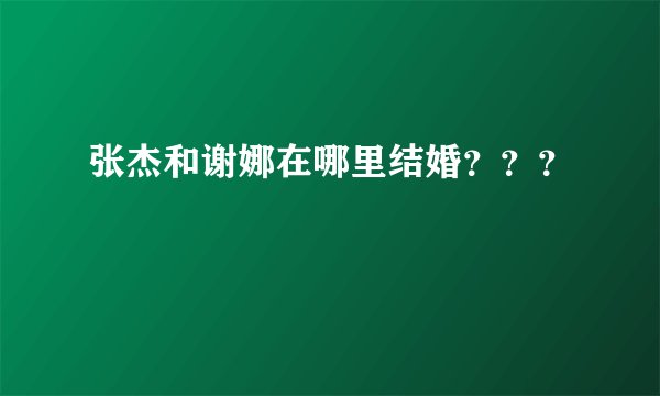 张杰和谢娜在哪里结婚？？？