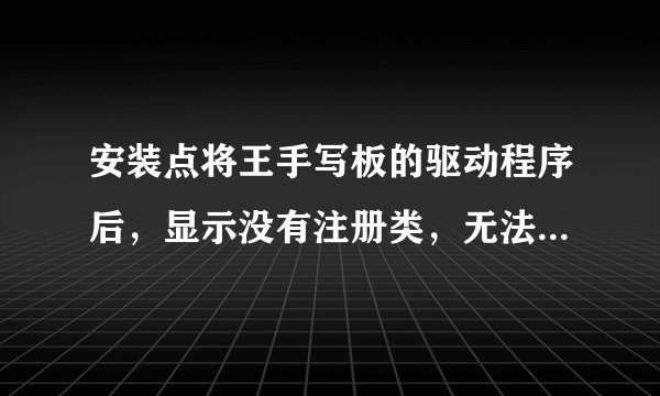 安装点将王手写板的驱动程序后，显示没有注册类，无法启动手写程序，请问怎么回事?