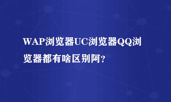 WAP浏览器UC浏览器QQ浏览器都有啥区别阿？