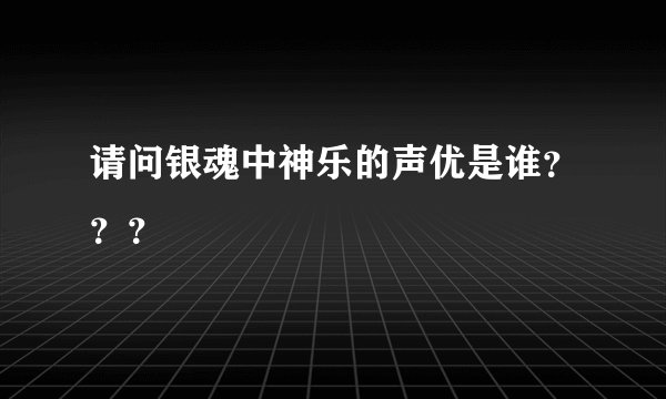 请问银魂中神乐的声优是谁???
