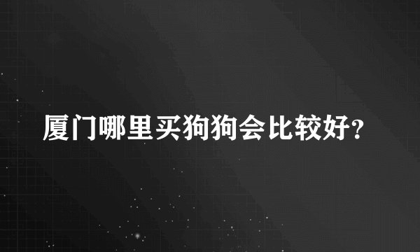 厦门哪里买狗狗会比较好？