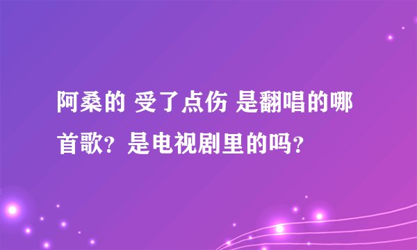 阿桑的 受了点伤 是翻唱的哪首歌？是电视剧里的吗？