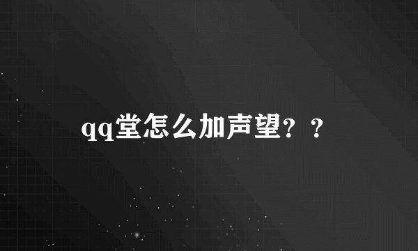 qq堂怎么加声望？？