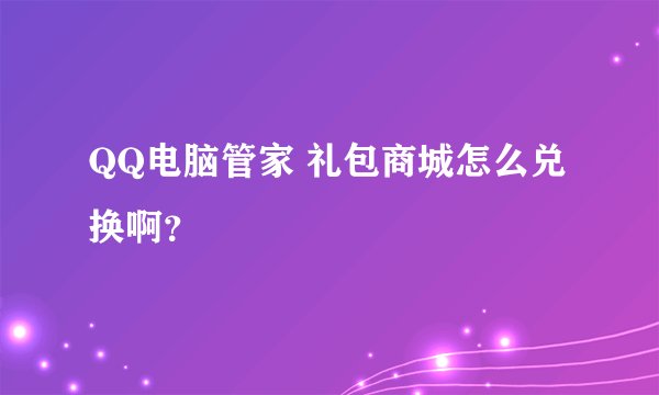 QQ电脑管家 礼包商城怎么兑换啊？