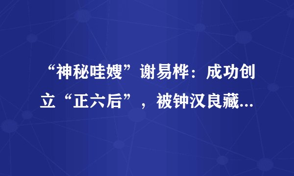 “神秘哇嫂”谢易桦：成功创立“正六后”，被钟汉良藏了18年
