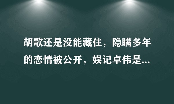 胡歌还是没能藏住,隐瞒多年的恋情被公开,娱记卓伟是怎么说的?