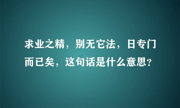 求业之精，别无它法，日专门而已矣，这句话是什么意思？