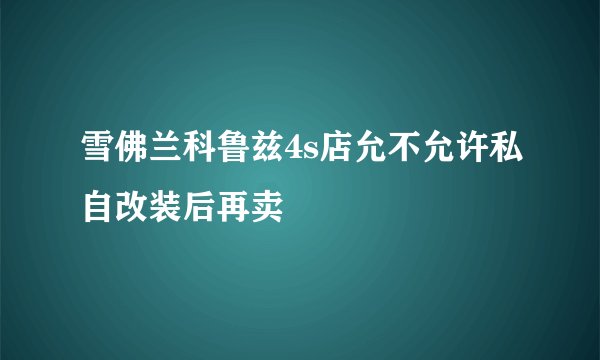 雪佛兰科鲁兹4s店允不允许私自改装后再卖