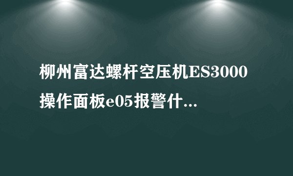 柳州富达螺杆空压机ES3000操作面板e05报警什么意思?
