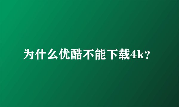 为什么优酷不能下载4k?