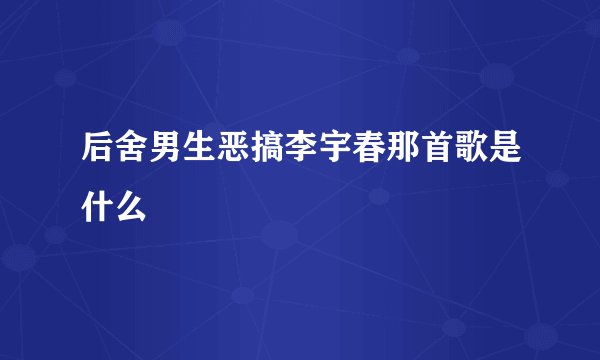 后舍男生恶搞李宇春那首歌是什么
