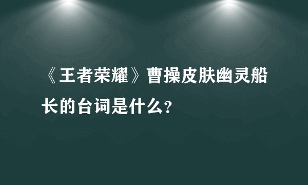 《王者荣耀》曹操皮肤幽灵船长的台词是什么？