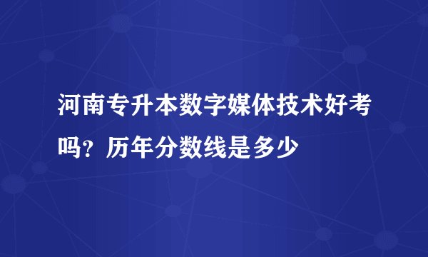 河南专升本数字媒体技术好考吗？历年分数线是多少