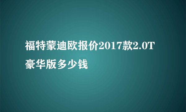 福特蒙迪欧报价2017款2.0T豪华版多少钱