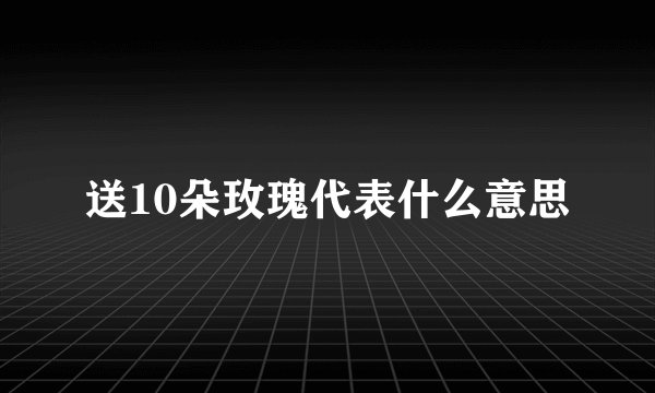 送10朵玫瑰代表什么意思