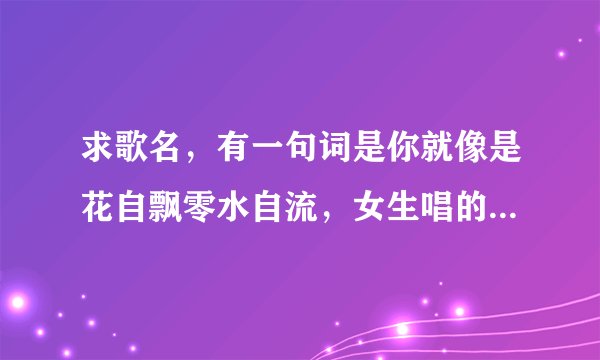 求歌名,有一句词是你就像是花自飘零水自流,女生唱的,这一句后一句是什么覆水难收