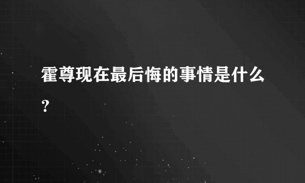 霍尊现在最后悔的事情是什么?