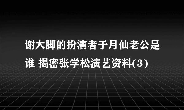 谢大脚的扮演者于月仙老公是谁 揭密张学松演艺资料(3)