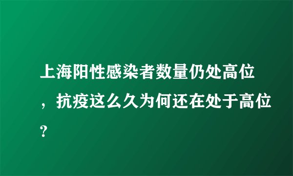 上海阳性感染者数量仍处高位，抗疫这么久为何还在处于高位？