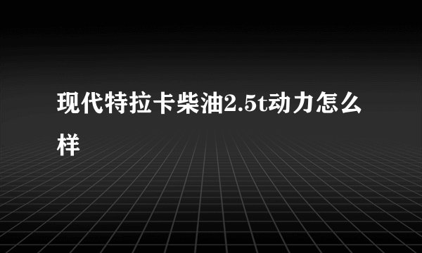 现代特拉卡柴油2.5t动力怎么样