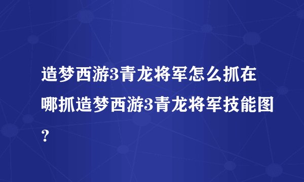 造梦西游3青龙将军怎么抓在哪抓造梦西游3青龙将军技能图?