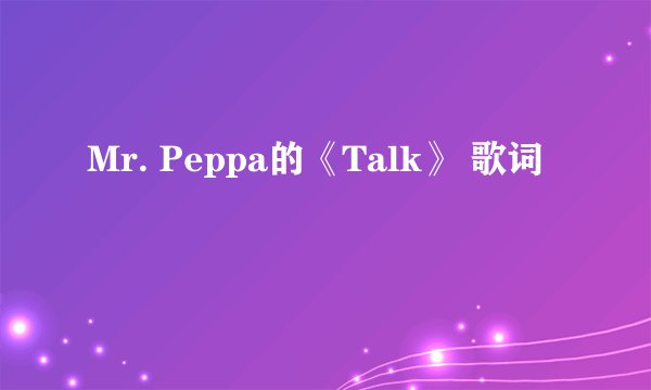 Mr. Peppa的《Talk》 歌词