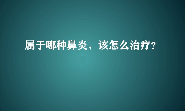 属于哪种鼻炎，该怎么治疗？