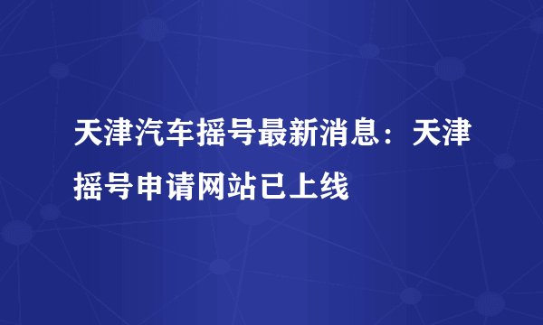 天津汽车摇号最新消息:天津摇号申请网站已上线