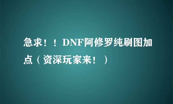 急求！！DNF阿修罗纯刷图加点（资深玩家来！）