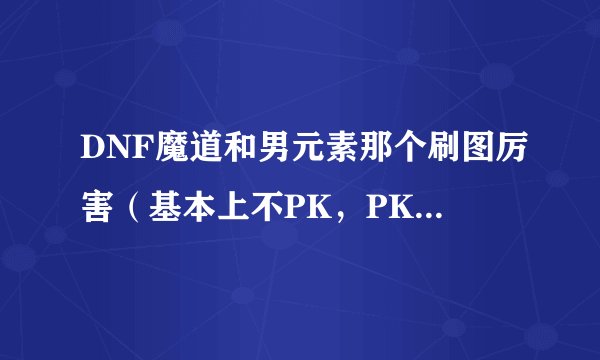 DNF魔道和男元素那个刷图厉害（基本上不PK，PK不考虑）