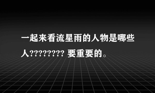 一起来看流星雨的人物是哪些人???????? 要重要的。