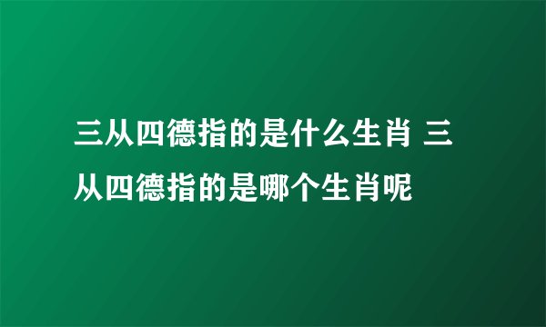 三从四德指的是什么生肖 三从四德指的是哪个生肖呢