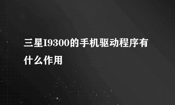 三星I9300的手机驱动程序有什么作用