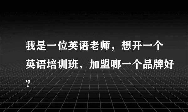 我是一位英语老师,想开一个英语培训班,加盟哪一个品牌好?