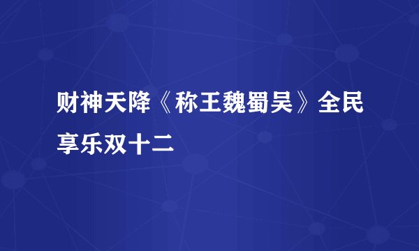 财神天降《称王魏蜀吴》全民享乐双十二