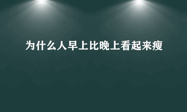 为什么人早上比晚上看起来瘦