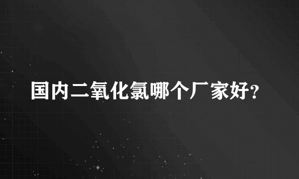 国内二氧化氯哪个厂家好？