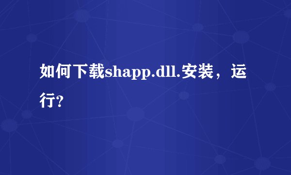 如何下载shapp.dll.安装，运行？