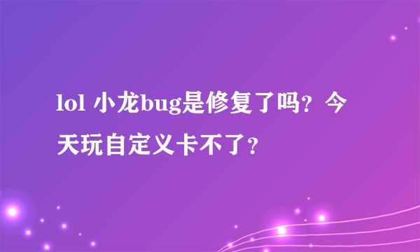 lol 小龙bug是修复了吗？今天玩自定义卡不了？