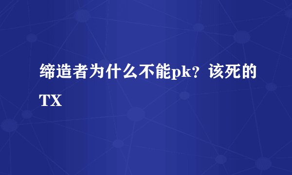 缔造者为什么不能pk？该死的TX