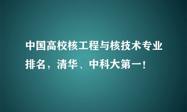 中国高校核工程与核技术专业排名，清华、中科大第一！