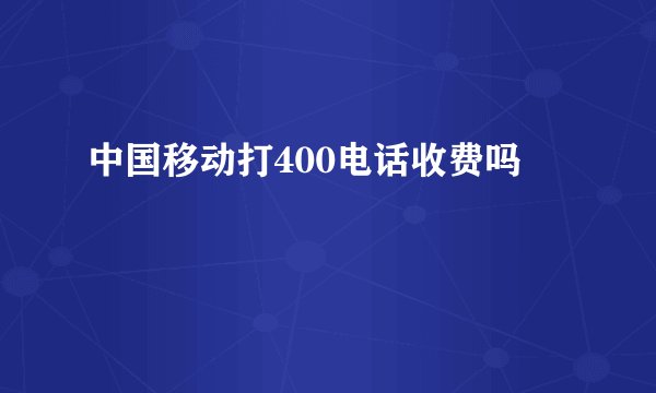 中国移动打400电话收费吗